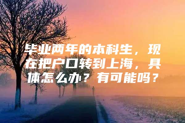 毕业两年的本科生，现在把户口转到上海，具体怎么办？有可能吗？