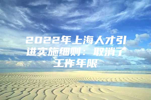 2022年上海人才引进实施细则：取消了工作年限