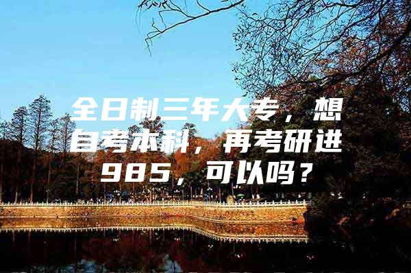 全日制三年大专，想自考本科，再考研进985，可以吗？