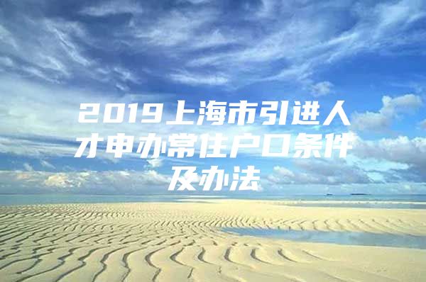 2019上海市引进人才申办常住户口条件及办法