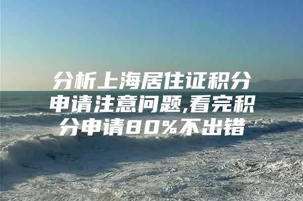 分析上海居住证积分申请注意问题,看完积分申请80%不出错