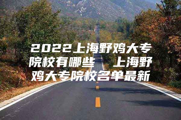 2022上海野鸡大专院校有哪些  上海野鸡大专院校名单最新