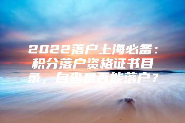 2022落户上海必备：积分落户资格证书目录，自查是否能落户？