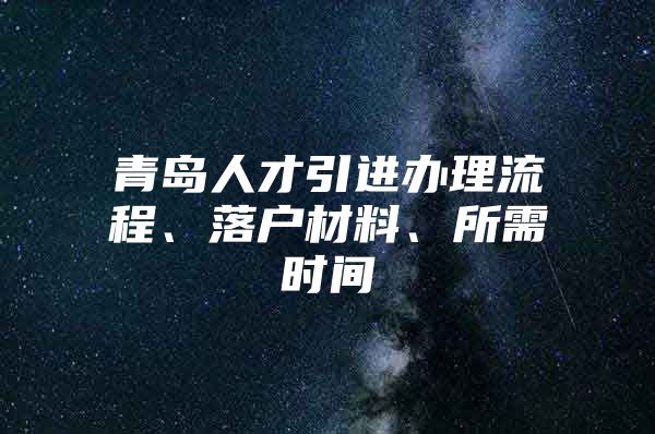 青岛人才引进办理流程、落户材料、所需时间