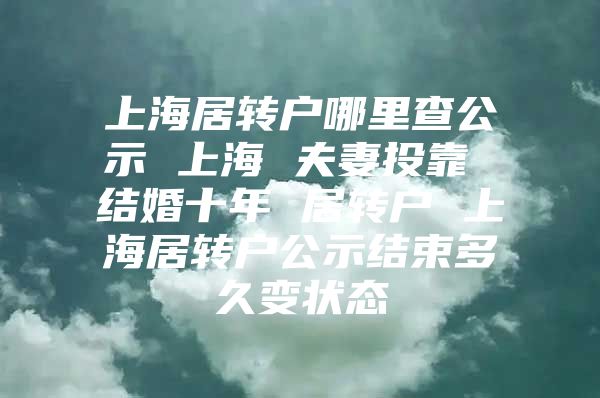 上海居转户哪里查公示 上海 夫妻投靠 结婚十年 居转户 上海居转户公示结束多久变状态