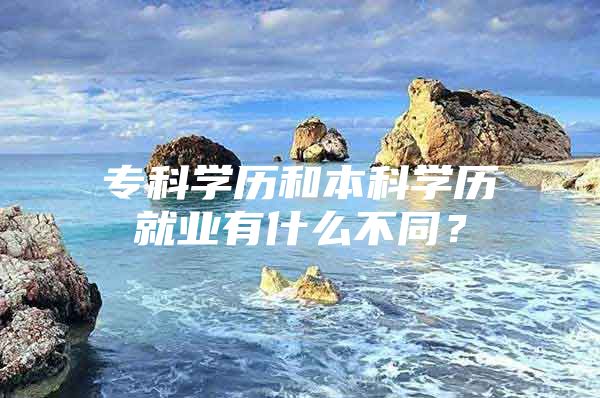 专科学历和本科学历就业有什么不同？