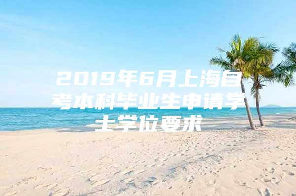 2019年6月上海自考本科毕业生申请学士学位要求