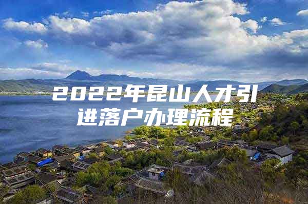 2022年昆山人才引进落户办理流程