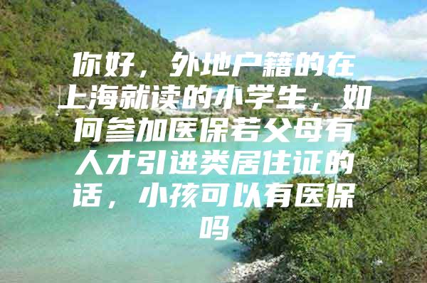 你好，外地户籍的在上海就读的小学生，如何参加医保若父母有人才引进类居住证的话，小孩可以有医保吗