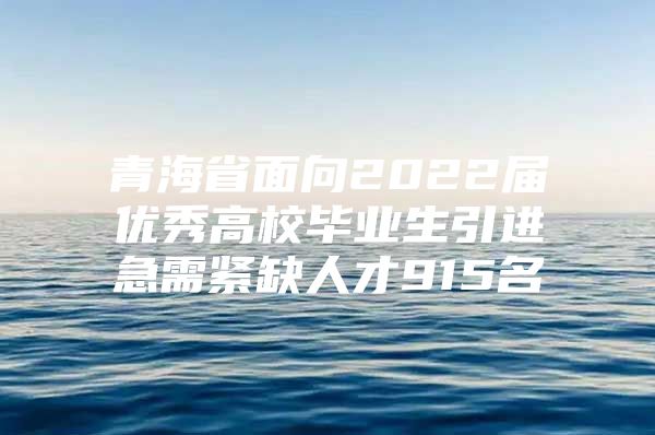 青海省面向2022届优秀高校毕业生引进急需紧缺人才915名