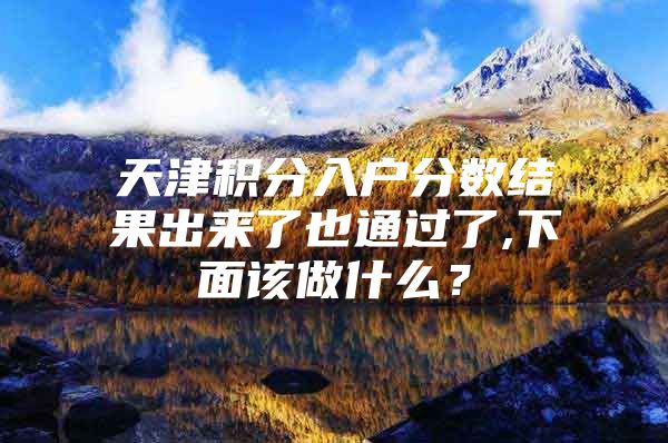 天津积分入户分数结果出来了也通过了,下面该做什么？