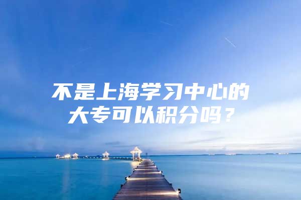 不是上海学习中心的大专可以积分吗？