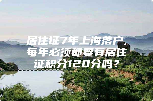 居住证7年上海落户,每年必须都要有居住证积分120分吗？