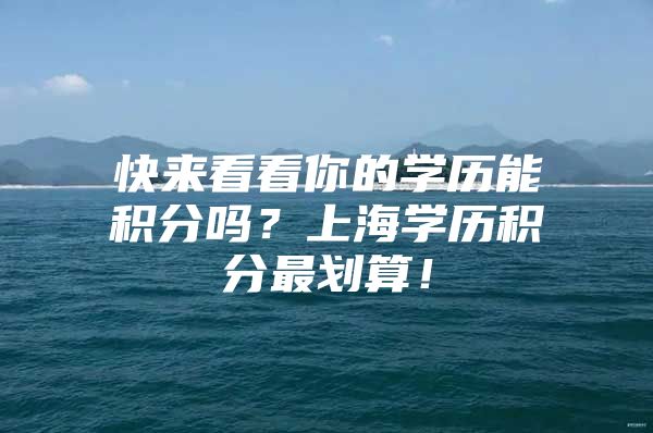 快来看看你的学历能积分吗？上海学历积分最划算！