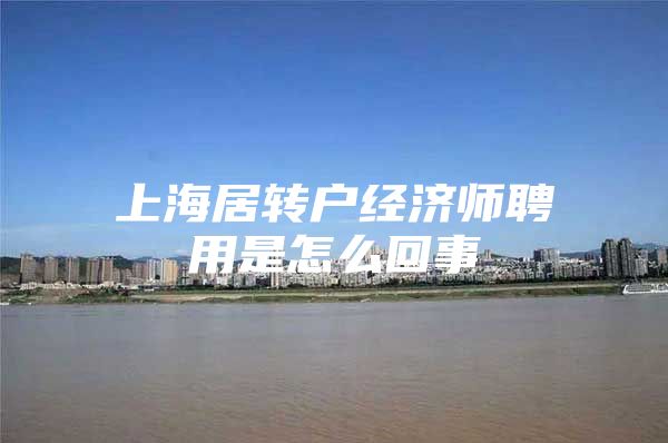 上海居转户经济师聘用是怎么回事