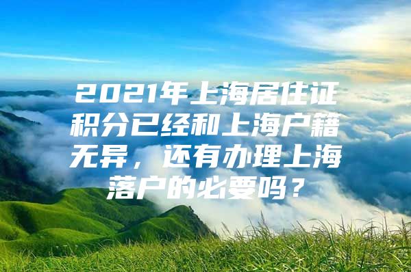 2021年上海居住证积分已经和上海户籍无异，还有办理上海落户的必要吗？