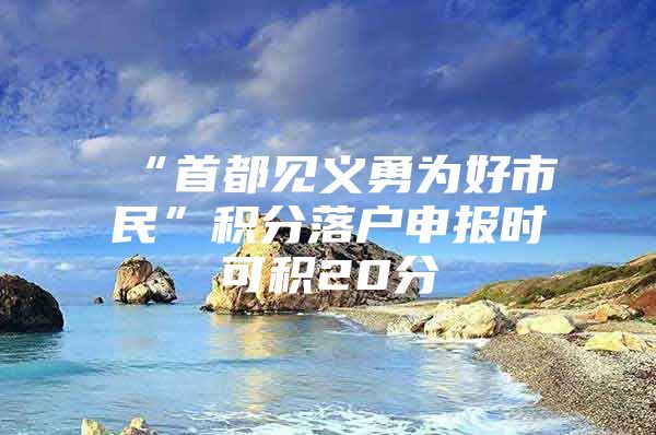 “首都见义勇为好市民”积分落户申报时可积20分