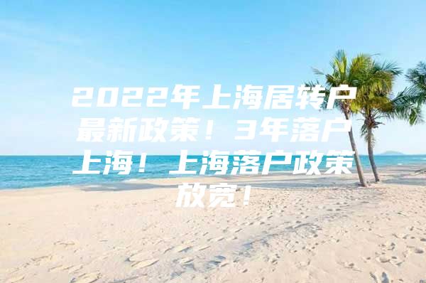 2022年上海居转户最新政策！3年落户上海！上海落户政策放宽！