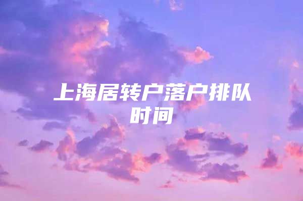 上海居转户落户排队时间