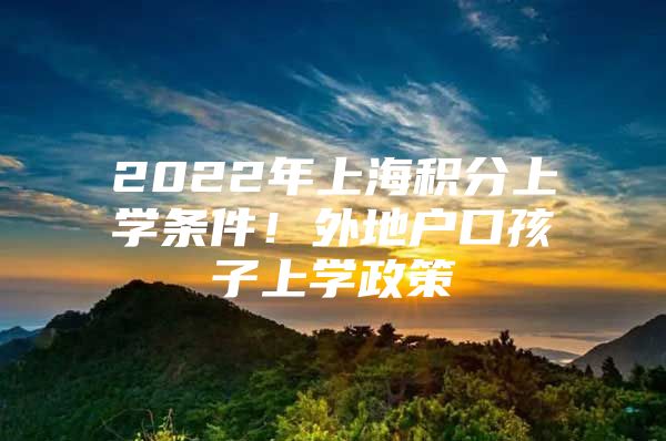 2022年上海积分上学条件！外地户口孩子上学政策