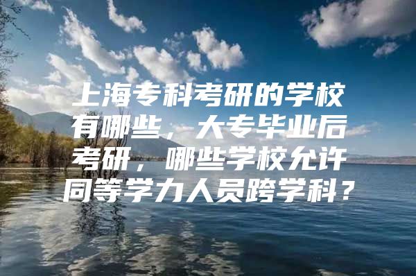 上海专科考研的学校有哪些，大专毕业后考研，哪些学校允许同等学力人员跨学科？