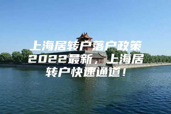 上海居转户落户政策2022最新，上海居转户快速通道！