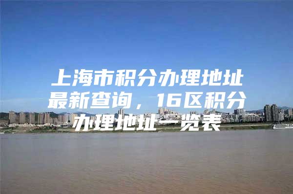 上海市积分办理地址最新查询，16区积分办理地址一览表