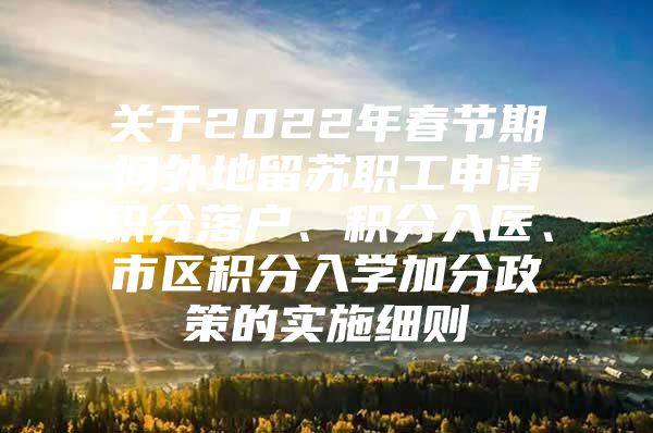 关于2022年春节期间外地留苏职工申请积分落户、积分入医、市区积分入学加分政策的实施细则