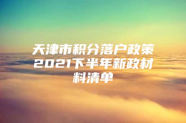 天津市积分落户政策2021下半年新政材料清单