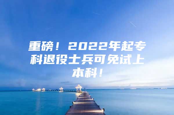 重磅！2022年起专科退役士兵可免试上本科！