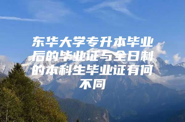 东华大学专升本毕业后的毕业证与全日制的本科生毕业证有何不同