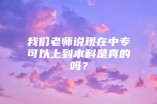 我们老师说现在中专可以上到本科是真的吗？