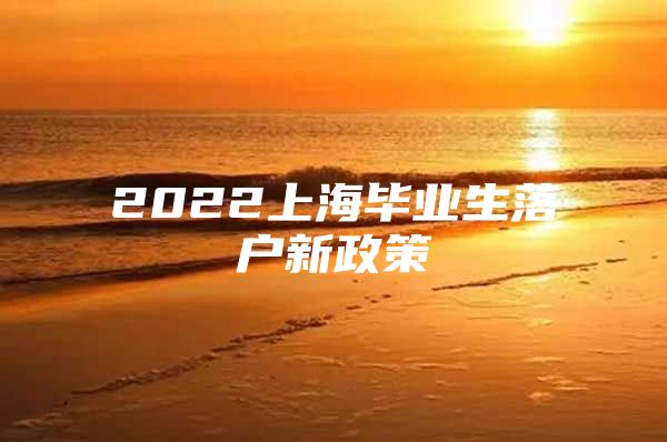 2022上海毕业生落户新政策