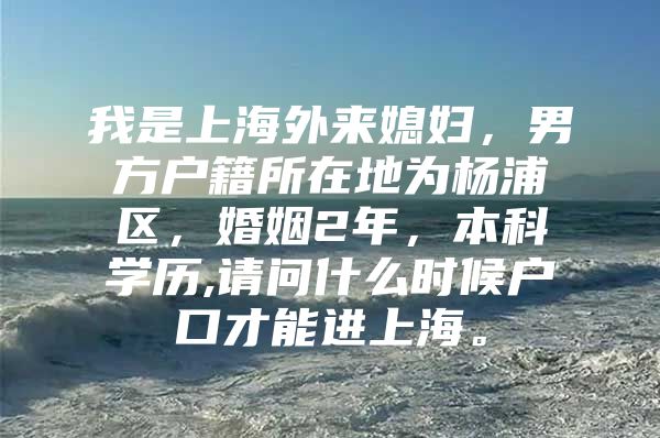 我是上海外来媳妇，男方户籍所在地为杨浦区，婚姻2年，本科学历,请问什么时候户口才能进上海。