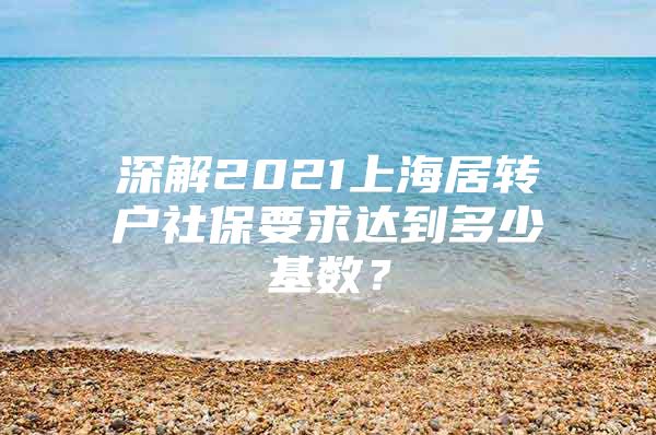 深解2021上海居转户社保要求达到多少基数？