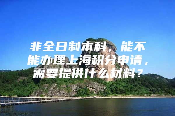 非全日制本科，能不能办理上海积分申请，需要提供什么材料？