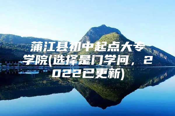 蒲江县初中起点大专学院(选择是门学问，2022已更新)