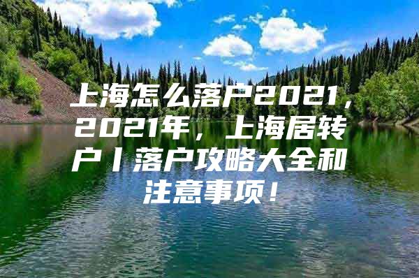 上海怎么落户2021，2021年，上海居转户丨落户攻略大全和注意事项！