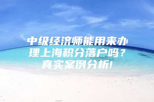 中级经济师能用来办理上海积分落户吗？真实案例分析!