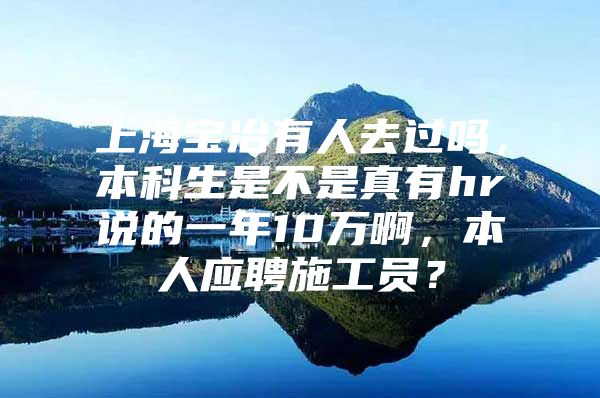 上海宝冶有人去过吗，本科生是不是真有hr说的一年10万啊，本人应聘施工员？