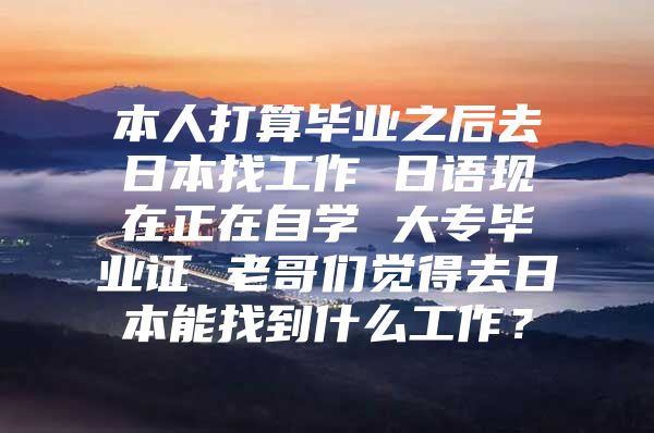 本人打算毕业之后去日本找工作 日语现在正在自学 大专毕业证 老哥们觉得去日本能找到什么工作？