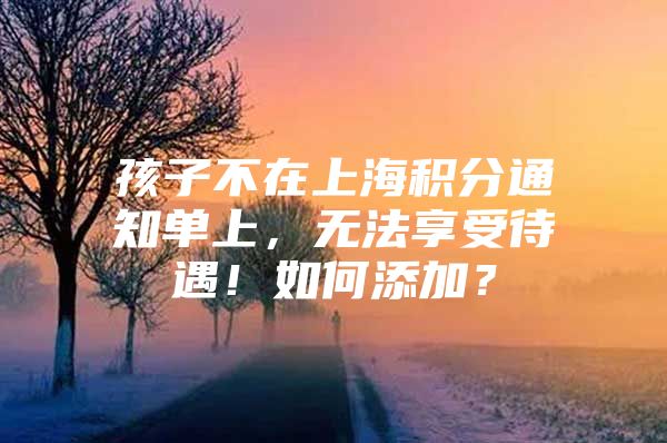 孩子不在上海积分通知单上，无法享受待遇！如何添加？