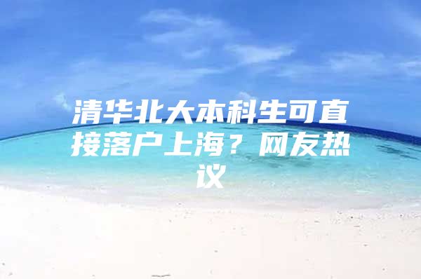 清华北大本科生可直接落户上海？网友热议