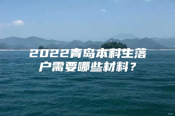 2022青岛本科生落户需要哪些材料？