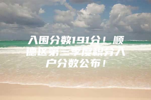 入围分数191分！顺德区第三季度积分入户分数公布！