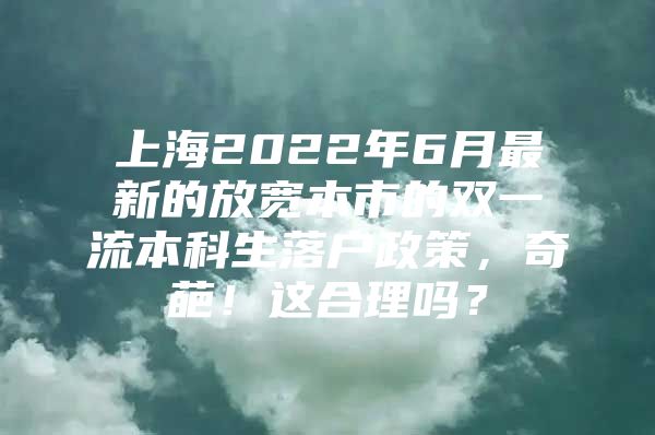 上海2022年6月最新的放宽本市的双一流本科生落户政策，奇葩！这合理吗？