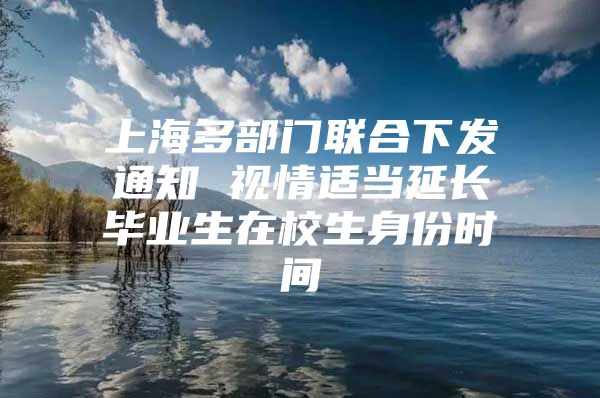 上海多部门联合下发通知 视情适当延长毕业生在校生身份时间