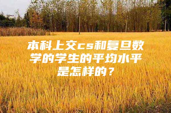 本科上交cs和复旦数学的学生的平均水平是怎样的？