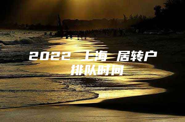 2022 上海 居转户 排队时间