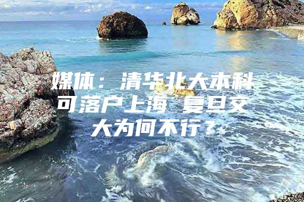 媒体：清华北大本科可落户上海 复旦交大为何不行？